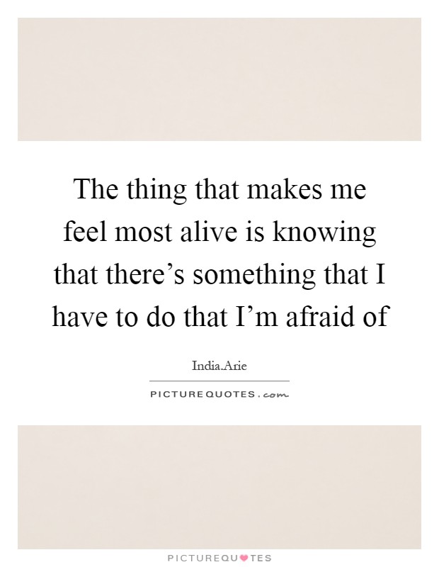 The thing that makes me feel most alive is knowing that there's something that I have to do that I'm afraid of Picture Quote #1