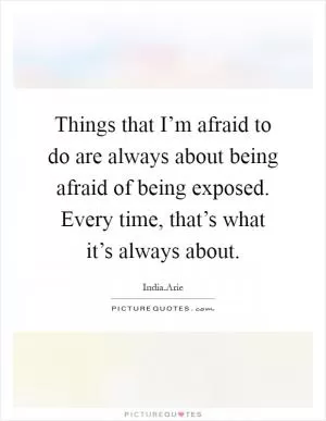 Things that I’m afraid to do are always about being afraid of being exposed. Every time, that’s what it’s always about Picture Quote #1