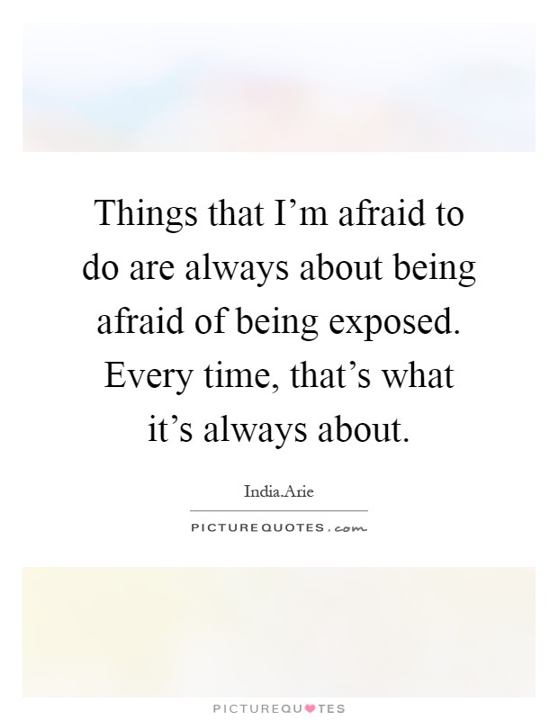 Things that I'm afraid to do are always about being afraid of being exposed. Every time, that's what it's always about Picture Quote #1