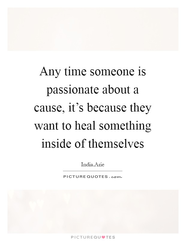 Any time someone is passionate about a cause, it's because they want to heal something inside of themselves Picture Quote #1