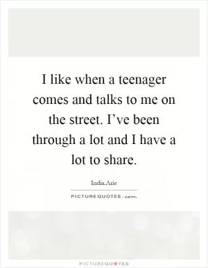 I like when a teenager comes and talks to me on the street. I’ve been through a lot and I have a lot to share Picture Quote #1