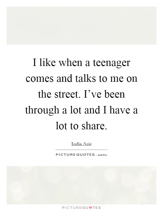 I like when a teenager comes and talks to me on the street. I've been through a lot and I have a lot to share Picture Quote #1