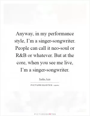 Anyway, in my performance style, I’m a singer-songwriter. People can call it neo-soul or R Picture Quote #1