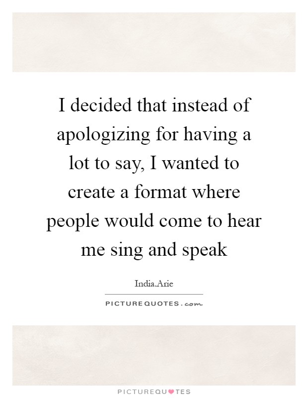 I decided that instead of apologizing for having a lot to say, I wanted to create a format where people would come to hear me sing and speak Picture Quote #1