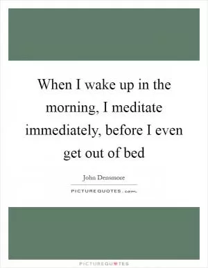 When I wake up in the morning, I meditate immediately, before I even get out of bed Picture Quote #1