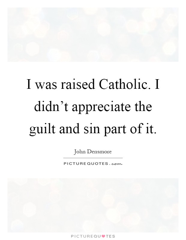 I was raised Catholic. I didn't appreciate the guilt and sin part of it Picture Quote #1