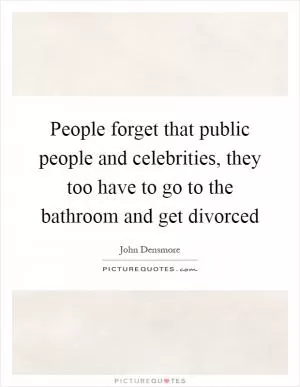 People forget that public people and celebrities, they too have to go to the bathroom and get divorced Picture Quote #1