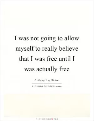 I was not going to allow myself to really believe that I was free until I was actually free Picture Quote #1