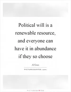 Political will is a renewable resource, and everyone can have it in abundance if they so choose Picture Quote #1