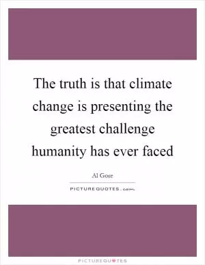 The truth is that climate change is presenting the greatest challenge humanity has ever faced Picture Quote #1
