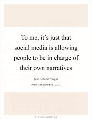 To me, it’s just that social media is allowing people to be in charge of their own narratives Picture Quote #1