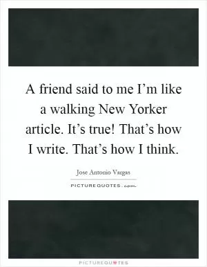 A friend said to me I’m like a walking New Yorker article. It’s true! That’s how I write. That’s how I think Picture Quote #1