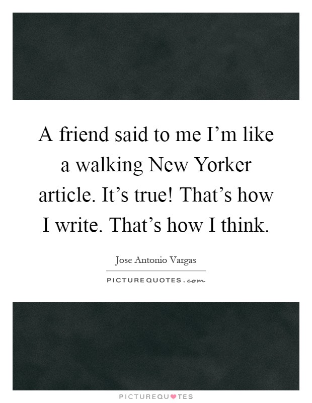 A friend said to me I'm like a walking New Yorker article. It's true! That's how I write. That's how I think Picture Quote #1