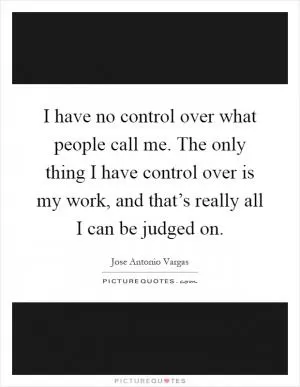 I have no control over what people call me. The only thing I have control over is my work, and that’s really all I can be judged on Picture Quote #1