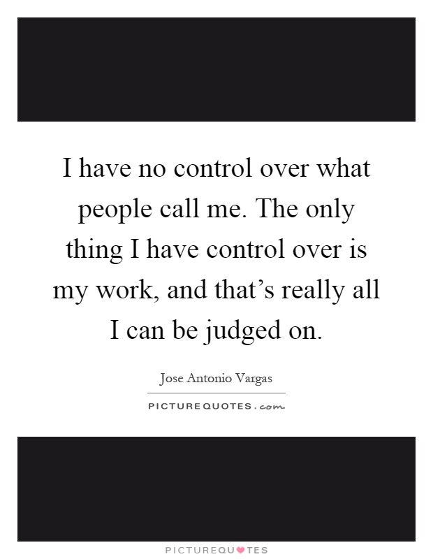 I have no control over what people call me. The only thing I have control over is my work, and that's really all I can be judged on Picture Quote #1