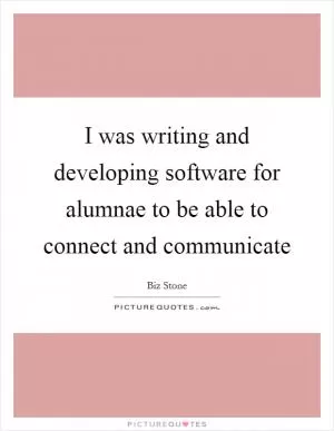 I was writing and developing software for alumnae to be able to connect and communicate Picture Quote #1