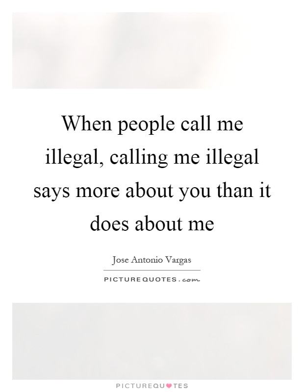 When people call me illegal, calling me illegal says more about you than it does about me Picture Quote #1