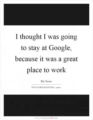 I thought I was going to stay at Google, because it was a great place to work Picture Quote #1