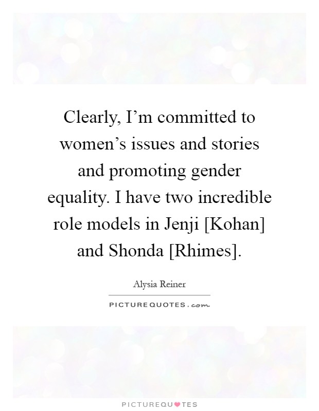 Clearly, I'm committed to women's issues and stories and promoting gender equality. I have two incredible role models in Jenji [Kohan] and Shonda [Rhimes] Picture Quote #1