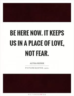 Be here now. It keeps us in a place of love, not fear Picture Quote #1