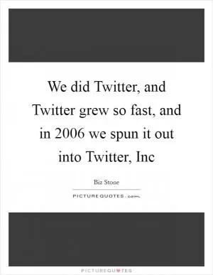 We did Twitter, and Twitter grew so fast, and in 2006 we spun it out into Twitter, Inc Picture Quote #1