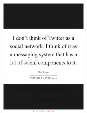 I don’t think of Twitter as a social network. I think of it as a messaging system that has a lot of social components to it Picture Quote #1