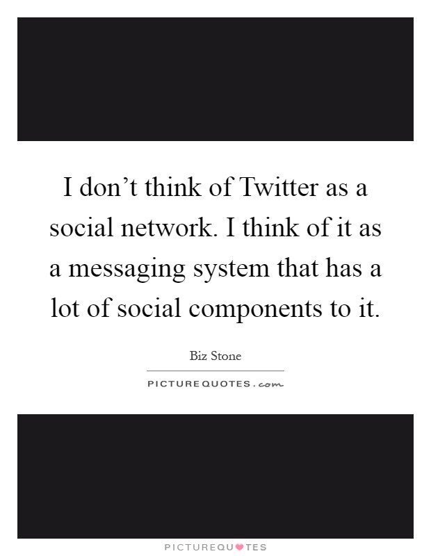 I don't think of Twitter as a social network. I think of it as a messaging system that has a lot of social components to it Picture Quote #1