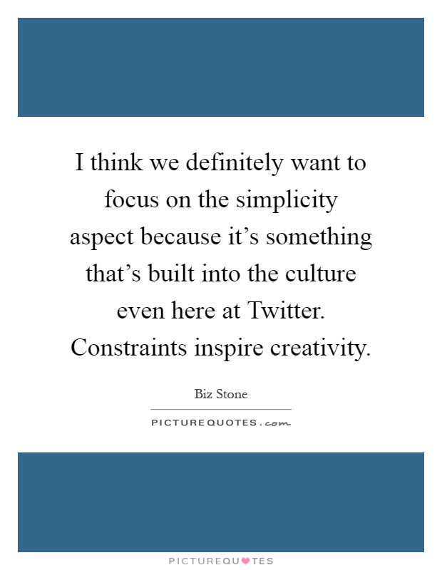 I think we definitely want to focus on the simplicity aspect because it's something that's built into the culture even here at Twitter. Constraints inspire creativity Picture Quote #1