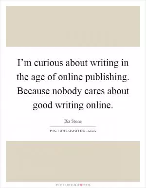 I’m curious about writing in the age of online publishing. Because nobody cares about good writing online Picture Quote #1