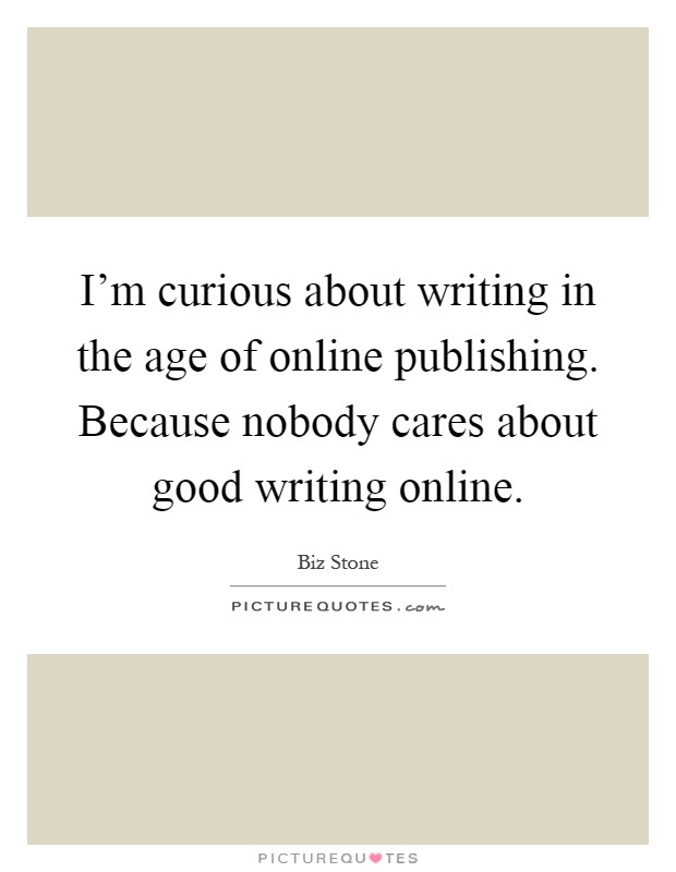 I'm curious about writing in the age of online publishing. Because nobody cares about good writing online Picture Quote #1