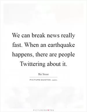 We can break news really fast. When an earthquake happens, there are people Twittering about it Picture Quote #1