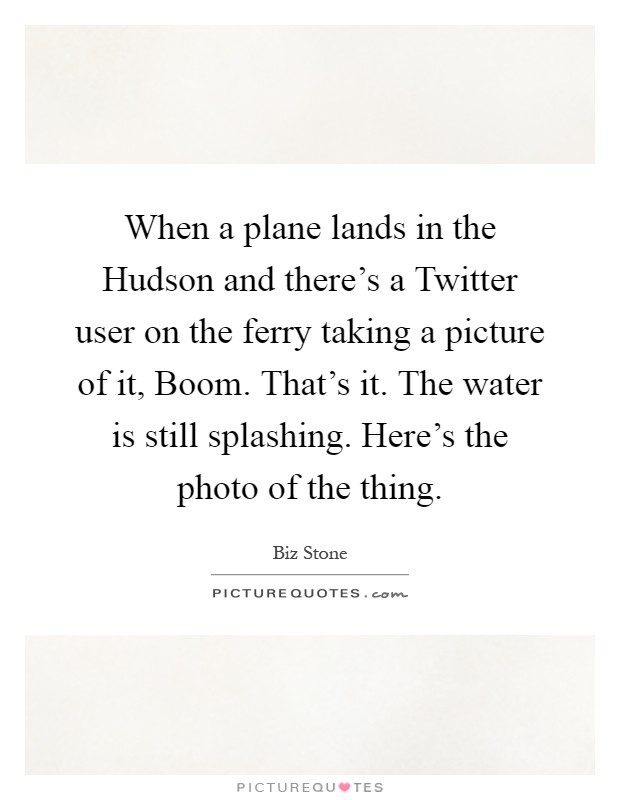 When a plane lands in the Hudson and there's a Twitter user on the ferry taking a picture of it, Boom. That's it. The water is still splashing. Here's the photo of the thing Picture Quote #1