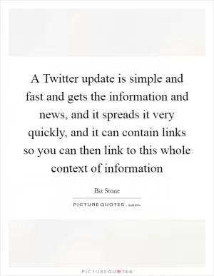 A Twitter update is simple and fast and gets the information and news, and it spreads it very quickly, and it can contain links so you can then link to this whole context of information Picture Quote #1