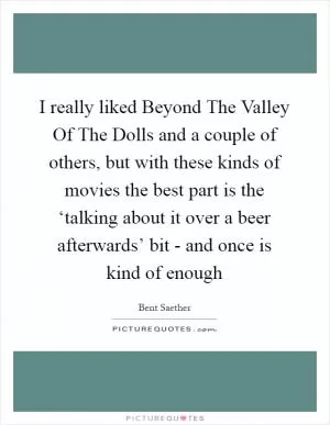 I really liked Beyond The Valley Of The Dolls and a couple of others, but with these kinds of movies the best part is the ‘talking about it over a beer afterwards’ bit - and once is kind of enough Picture Quote #1