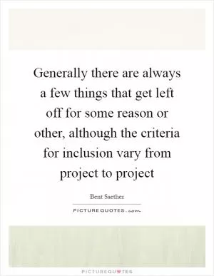 Generally there are always a few things that get left off for some reason or other, although the criteria for inclusion vary from project to project Picture Quote #1