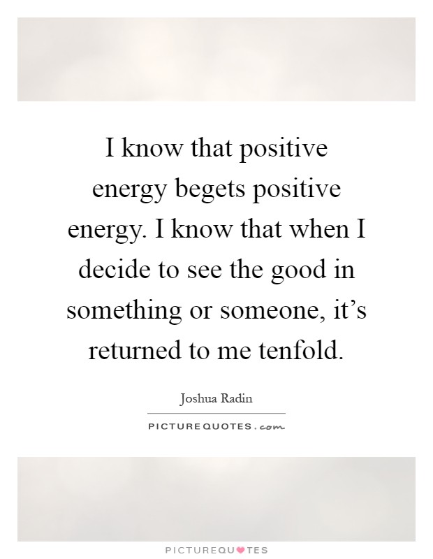I know that positive energy begets positive energy. I know that when I decide to see the good in something or someone, it's returned to me tenfold Picture Quote #1