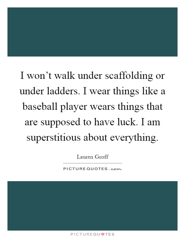 I won't walk under scaffolding or under ladders. I wear things like a baseball player wears things that are supposed to have luck. I am superstitious about everything Picture Quote #1
