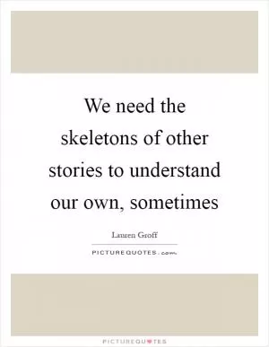 We need the skeletons of other stories to understand our own, sometimes Picture Quote #1