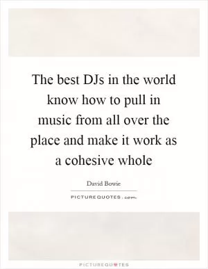 The best DJs in the world know how to pull in music from all over the place and make it work as a cohesive whole Picture Quote #1