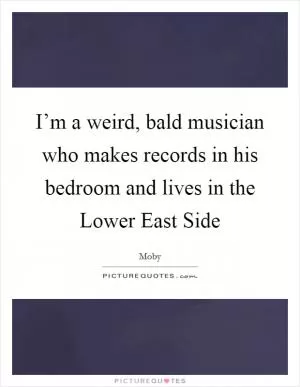 I’m a weird, bald musician who makes records in his bedroom and lives in the Lower East Side Picture Quote #1