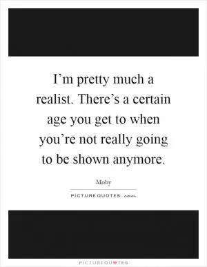 I’m pretty much a realist. There’s a certain age you get to when you’re not really going to be shown anymore Picture Quote #1