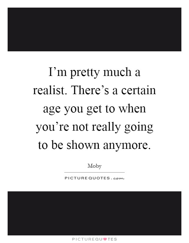 I'm pretty much a realist. There's a certain age you get to when you're not really going to be shown anymore Picture Quote #1