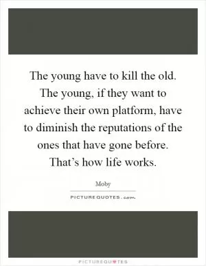 The young have to kill the old. The young, if they want to achieve their own platform, have to diminish the reputations of the ones that have gone before. That’s how life works Picture Quote #1
