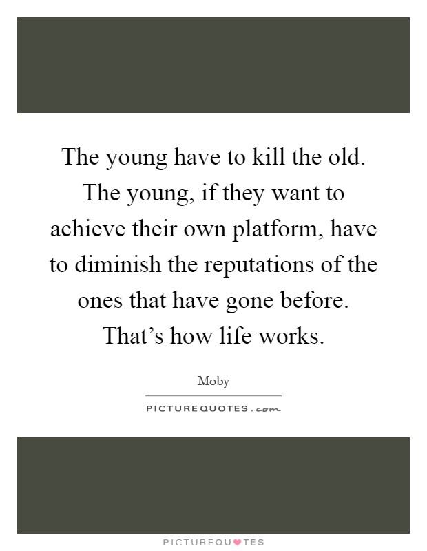 The young have to kill the old. The young, if they want to achieve their own platform, have to diminish the reputations of the ones that have gone before. That's how life works Picture Quote #1