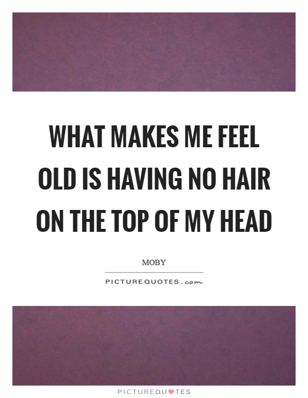 What makes me feel old is having no hair on the top of my head Picture Quote #1