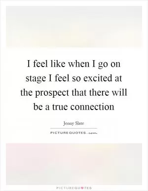 I feel like when I go on stage I feel so excited at the prospect that there will be a true connection Picture Quote #1