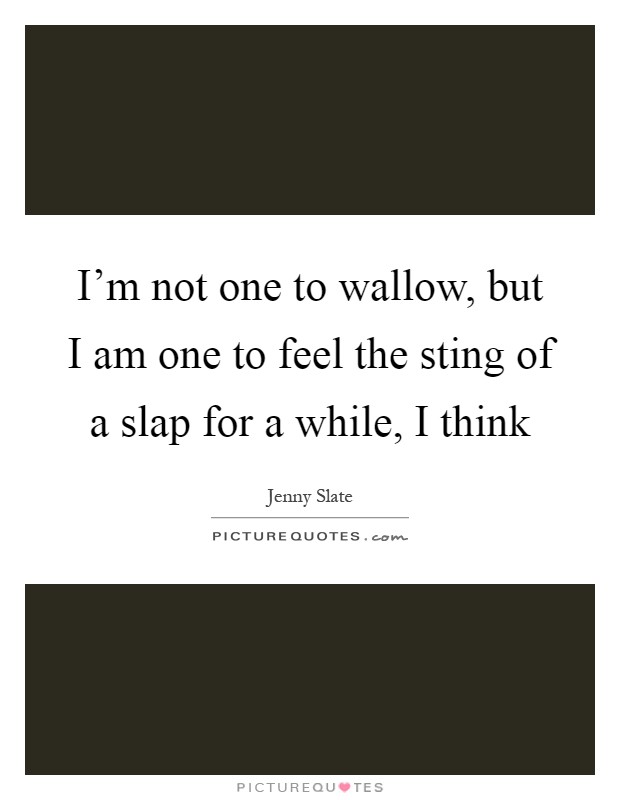 I'm not one to wallow, but I am one to feel the sting of a slap for a while, I think Picture Quote #1