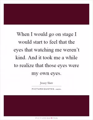 When I would go on stage I would start to feel that the eyes that watching me weren’t kind. And it took me a while to realize that those eyes were my own eyes Picture Quote #1