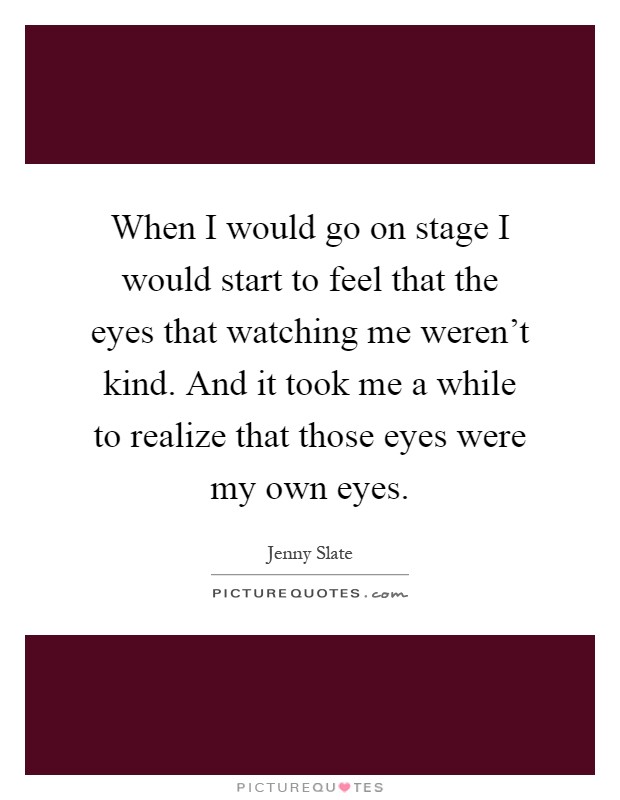 When I would go on stage I would start to feel that the eyes that watching me weren't kind. And it took me a while to realize that those eyes were my own eyes Picture Quote #1