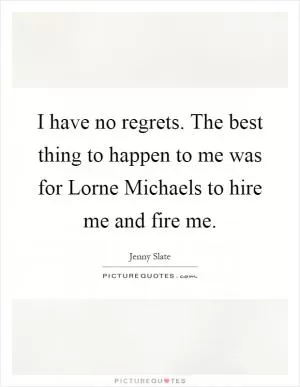 I have no regrets. The best thing to happen to me was for Lorne Michaels to hire me and fire me Picture Quote #1